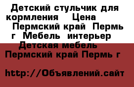 Детский стульчик для кормления  › Цена ­ 2 000 - Пермский край, Пермь г. Мебель, интерьер » Детская мебель   . Пермский край,Пермь г.